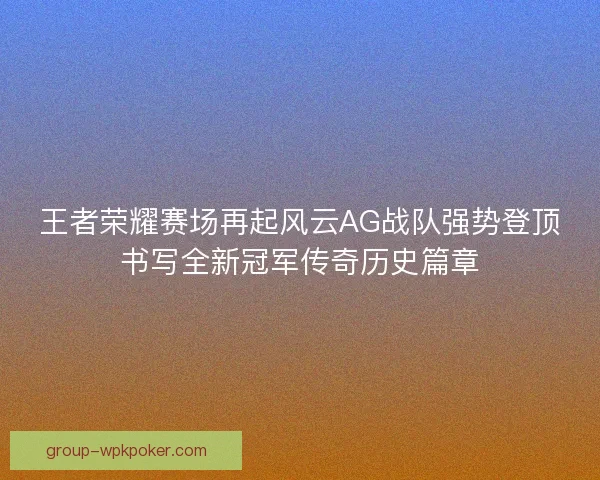 王者荣耀赛场再起风云AG战队强势登顶书写全新冠军传奇历史篇章