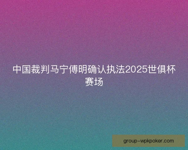 中国裁判马宁傅明确认执法2025世俱杯赛场