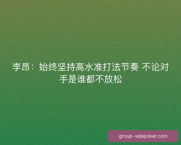 李昂:始终坚持高水准打法节奏 不论对手是谁都不放松 李昂:始终坚持高水准打法节奏 不论对手是谁都不放松