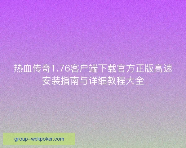 热血传奇1.76客户端下载官方正版高速安装指南与详细教程大全 热血传奇1.76客户端下载官方正版高速安装指南与详细教程大全