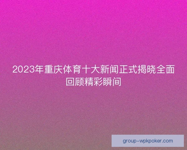 2023年重庆体育十大新闻正式揭晓全面回顾精彩瞬间