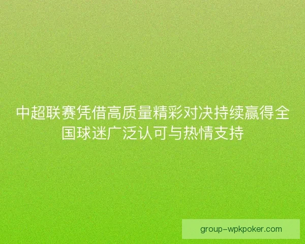 中超联赛凭借高质量精彩对决持续赢得全国球迷广泛认可与热情支持 中超联赛凭借高质量精彩对决持续赢得全国球迷广泛认可与热情支持