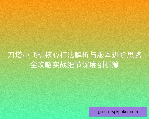 刀塔小飞机核心打法解析与版本进阶思路全攻略实战细节深度剖析篇
