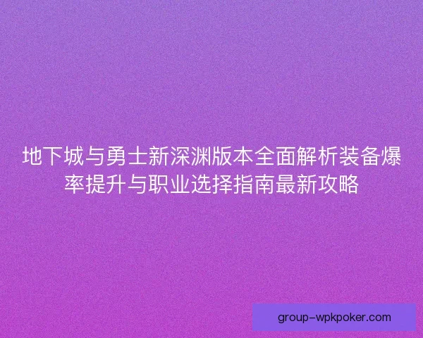 地下城与勇士新深渊版本全面解析装备爆率提升与职业选择指南最新攻略 地下城与勇士新深渊版本全面解析装备爆率提升与职业选择指南最新攻略
