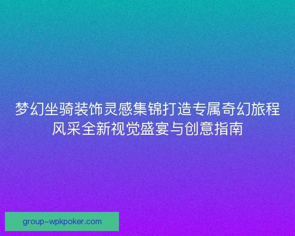 梦幻坐骑装饰灵感集锦打造专属奇幻旅程风采全新视觉盛宴与创意指南 梦幻坐骑装饰灵感集锦打造专属奇幻旅程风采全新视觉盛宴与创意指南