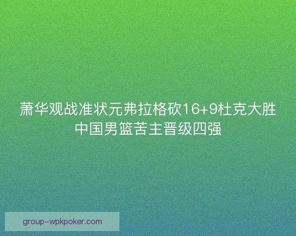 萧华观战准状元弗拉格砍16+9杜克大胜中国男篮苦主晋级四强