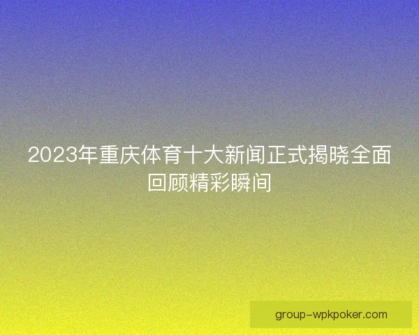 2023年重庆体育十大新闻正式揭晓全面回顾精彩瞬间
