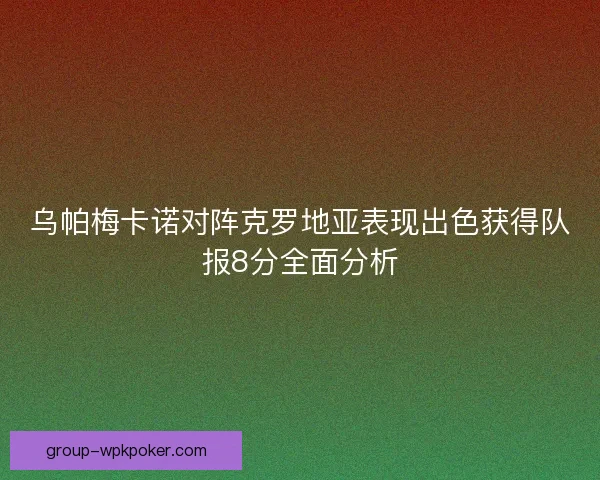 乌帕梅卡诺对阵克罗地亚表现出色获得队报8分全面分析