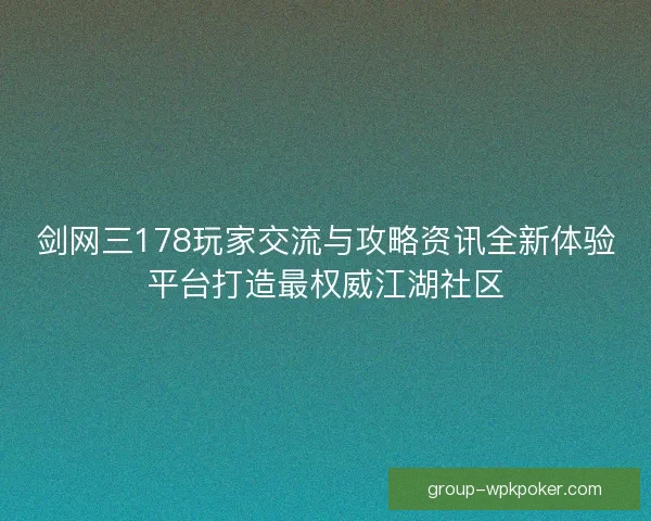 剑网三178玩家交流与攻略资讯全新体验平台打造最权威江湖社区