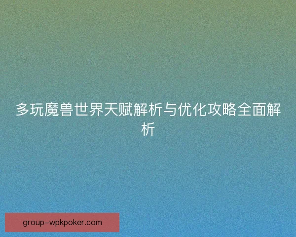 多玩魔兽世界天赋解析与优化攻略全面解析 多玩魔兽世界天赋解析与优化攻略全面解析