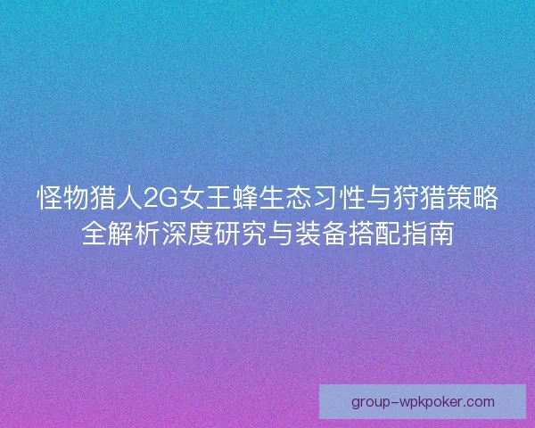 怪物猎人2G女王蜂生态习性与狩猎策略全解析深度研究与装备搭配指南 怪物猎人2G女王蜂生态习性与狩猎策略全解析深度研究与装备搭配指南