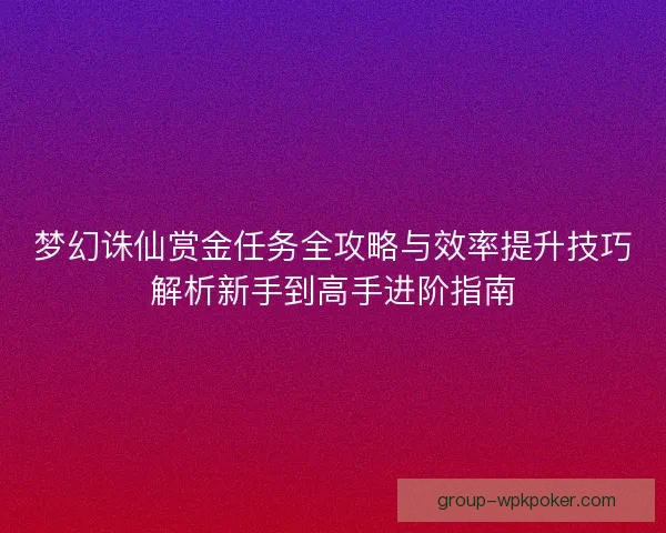 梦幻诛仙赏金任务全攻略与效率提升技巧解析新手到高手进阶指南 梦幻诛仙赏金任务全攻略与效率提升技巧解析新手到高手进阶指南