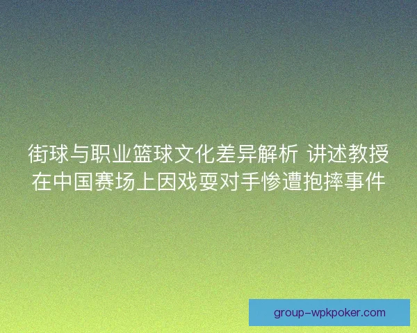 街球与职业篮球文化差异解析 讲述教授在中国赛场上因戏耍对手惨遭抱摔事件