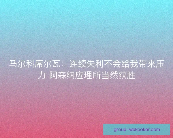 马尔科席尔瓦：连续失利不会给我带来压力 阿森纳应理所当然获胜