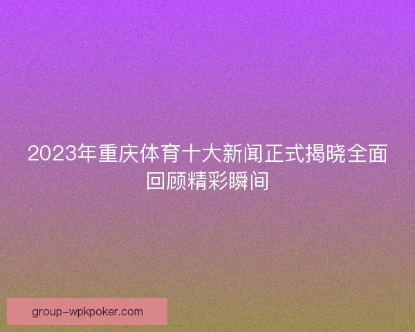 2023年重庆体育十大新闻正式揭晓全面回顾精彩瞬间