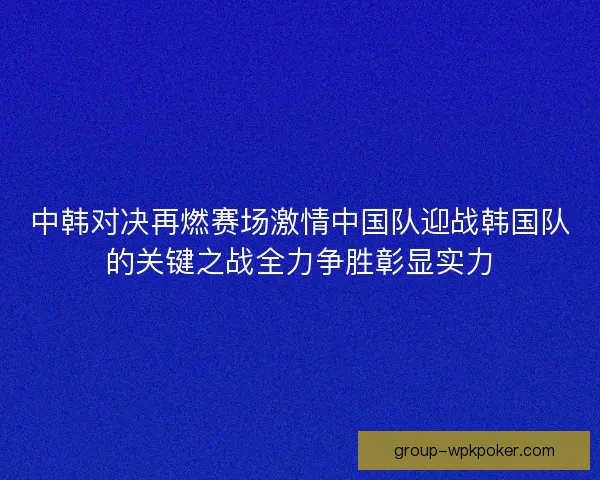 中韩对决再燃赛场激情中国队迎战韩国队的关键之战全力争胜彰显实力