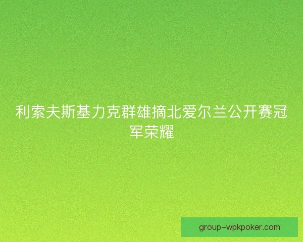 利索夫斯基力克群雄摘北爱尔兰公开赛冠军荣耀 利索夫斯基力克群雄摘北爱尔兰公开赛冠军荣耀