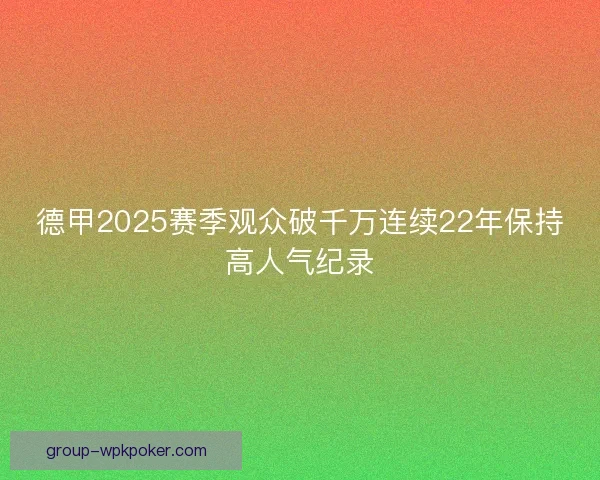 德甲2025赛季观众破千万连续22年保持高人气纪录