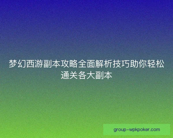 梦幻西游副本攻略全面解析技巧助你轻松通关各大副本