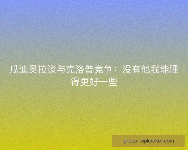 瓜迪奥拉谈与克洛普竞争：没有他我能睡得更好一些