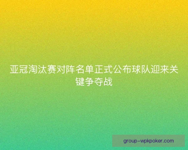 亚冠淘汰赛对阵名单正式公布球队迎来关键争夺战 亚冠淘汰赛对阵名单正式公布球队迎来关键争夺战