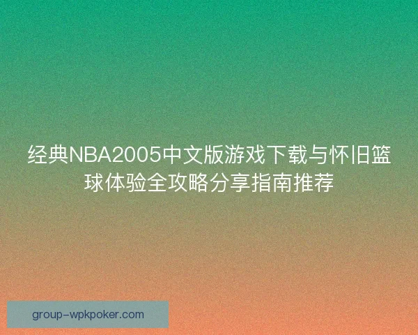 经典NBA2005中文版游戏下载与怀旧篮球体验全攻略分享指南推荐